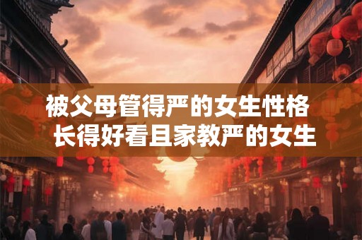 被父母管得严的女生性格  长得好看且家教严的女生性格