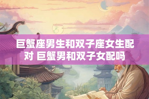 巨蟹座男生和双子座女生配对 巨蟹男和双子女配吗