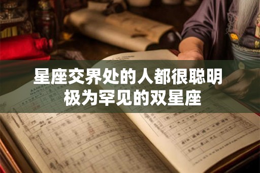 星座交界处的人都很聪明  极为罕见的双星座