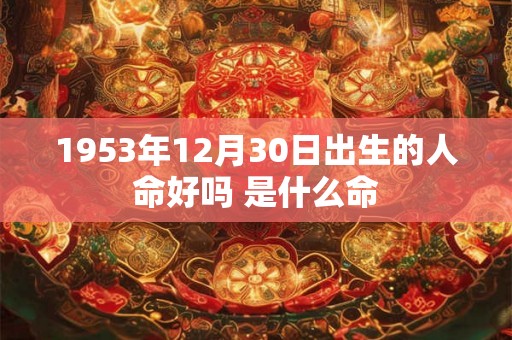 1953年12月30日出生的人命好吗 是什么命
