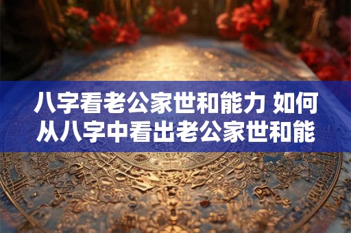 八字看老公家世和能力 如何从八字中看出老公家世和能力