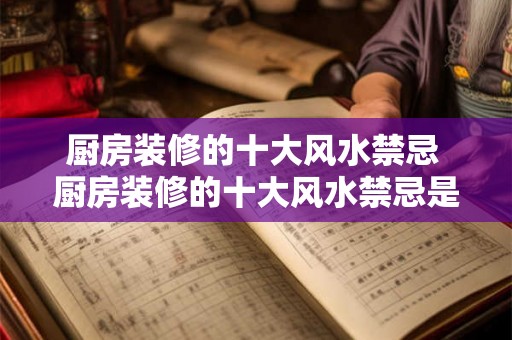 厨房装修的十大风水禁忌 厨房装修的十大风水禁忌是什么