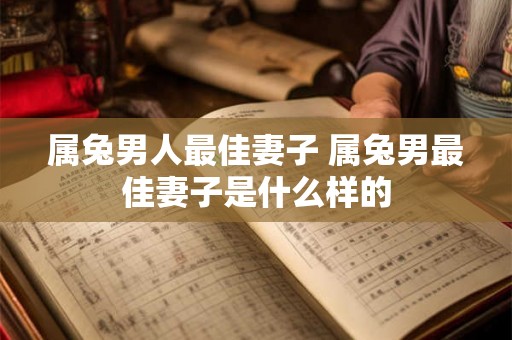 属兔男人最佳妻子 属兔男最佳妻子是什么样的 属兔男人最佳妻子 属兔男最佳妻子是什么样的