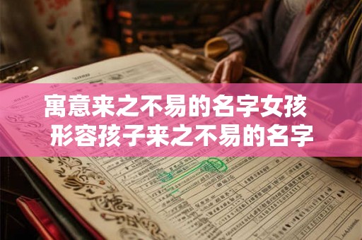 寓意来之不易的名字女孩  形容孩子来之不易的名字