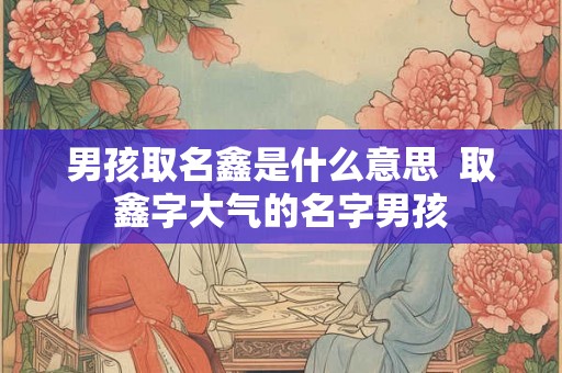 男孩取名鑫是什么意思  取鑫字大气的名字男孩