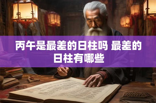 丙午是最差的日柱吗 最差的日柱有哪些
