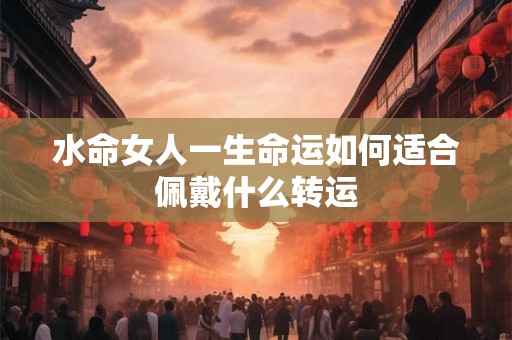 水命女人一生命运如何适合佩戴什么转运