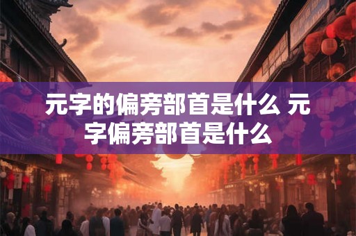 元字的偏旁部首是什么 元字偏旁部首是什么