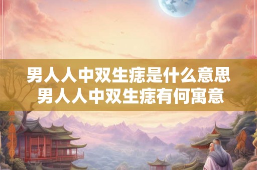 男人人中双生痣是什么意思 男人人中双生痣有何寓意