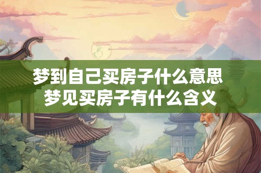 梦到自己买房子什么意思 梦见买房子有什么含义