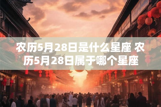 农历5月28日是什么星座 农历5月28日属于哪个星座
