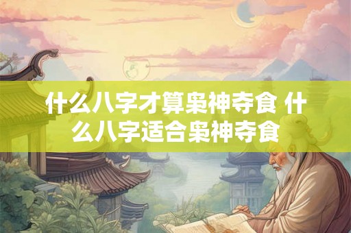 什么八字才算枭神夺食 什么八字适合枭神夺食