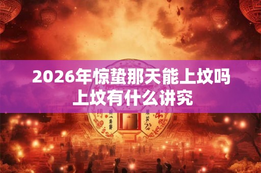 2026年惊蛰那天能上坟吗 上坟有什么讲究