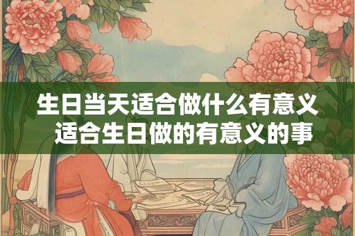 生日当天适合做什么有意义  适合生日做的有意义的事