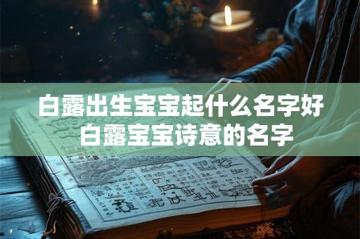 白露出生宝宝起什么名字好 白露宝宝诗意的名字 白露出生宝宝起什么名字好 白露宝宝诗意的名字
