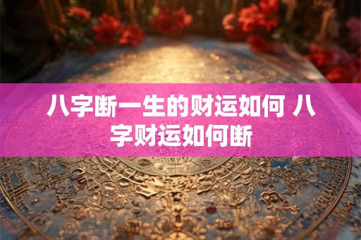八字断一生的财运如何 八字财运如何断 八字断一生的财运如何 八字财运如何断