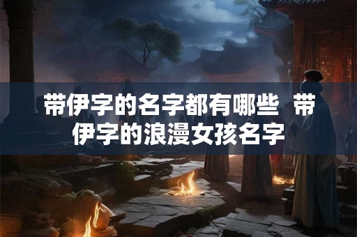 带伊字的名字都有哪些  带伊字的浪漫女孩名字
