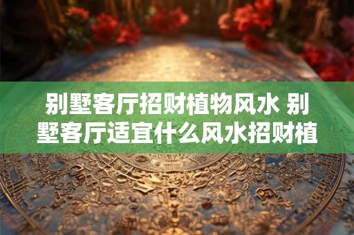 别墅客厅招财植物风水 别墅客厅适宜什么风水招财植物