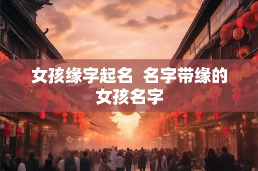 女孩缘字起名  名字带缘的女孩名字