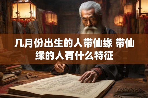 几月份出生的人带仙缘 带仙缘的人有什么特征