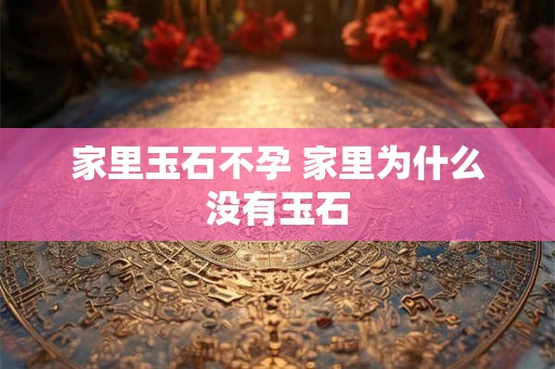 家里玉石不孕 家里为什么没有玉石