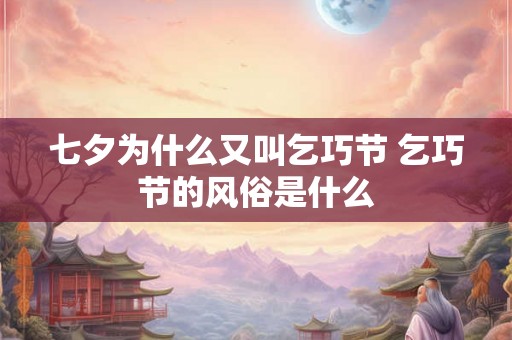七夕为什么又叫乞巧节 乞巧节的风俗是什么 七夕为什么又叫乞巧节 乞巧节的风俗是什么