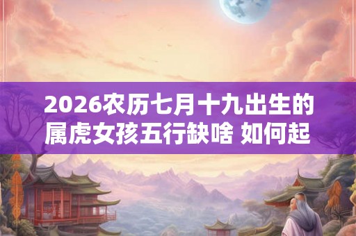 2026农历七月十九出生的属虎女孩五行缺啥 如何起名字