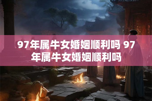 97年属牛女婚姻顺利吗 97年属牛女婚姻顺利吗 97年属牛女婚姻顺利吗 97年属牛女婚姻顺利吗