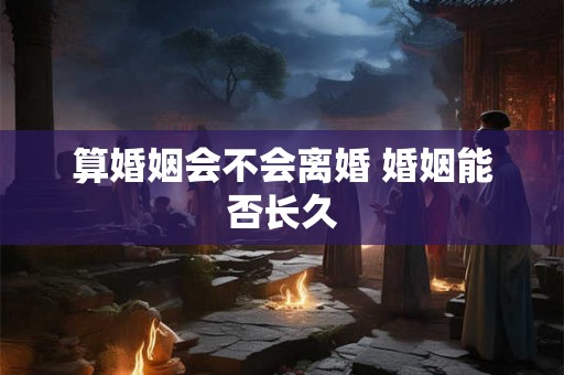 算婚姻会不会离婚 婚姻能否长久