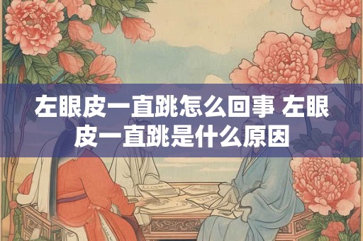 左眼皮一直跳怎么回事 左眼皮一直跳是什么原因