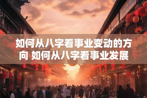 如何从八字看事业变动的方向 如何从八字看事业发展