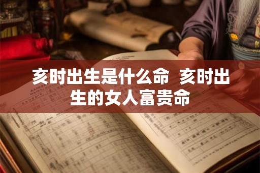 亥时出生是什么命  亥时出生的女人富贵命