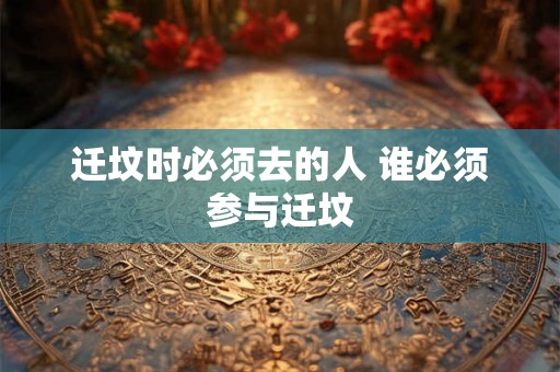 迁坟时必须去的人 谁必须参与迁坟