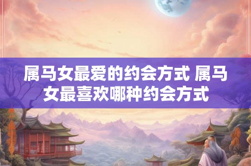 属马女最爱的约会方式 属马女最喜欢哪种约会方式