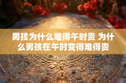男孩为什么难得午时贵 为什么男孩在午时变得难得贵