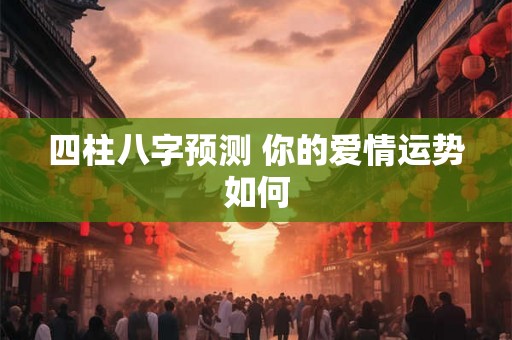 四柱八字预测 你的爱情运势如何