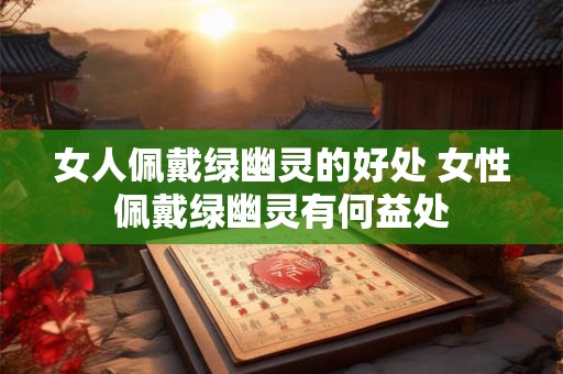 女人佩戴绿幽灵的好处 女性佩戴绿幽灵有何益处