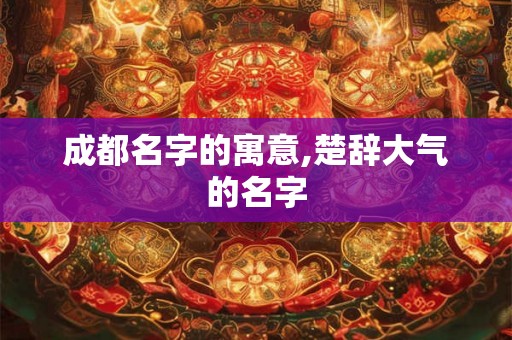 成都名字的寓意,楚辞大气的名字