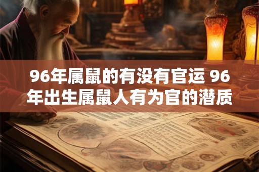 96年属鼠的有没有官运 96年出生属鼠人有为官的潜质吗 96年属鼠的有没有官运 96年出生属鼠人有为官的潜质吗