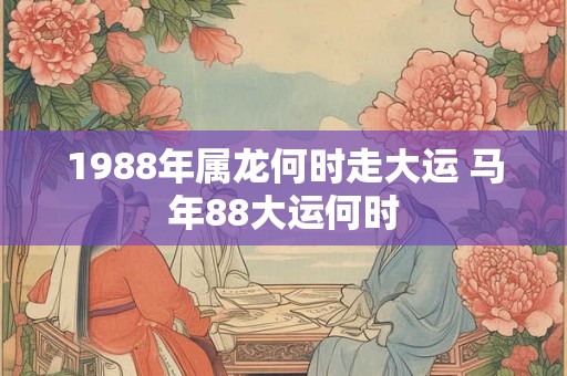 1988年属龙何时走大运 马年88大运何时