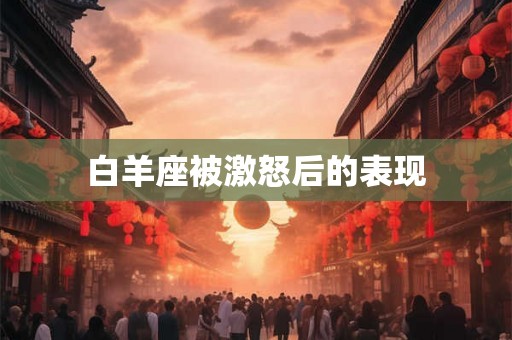 白羊座被激怒后的表现 白羊座被激怒后的表现