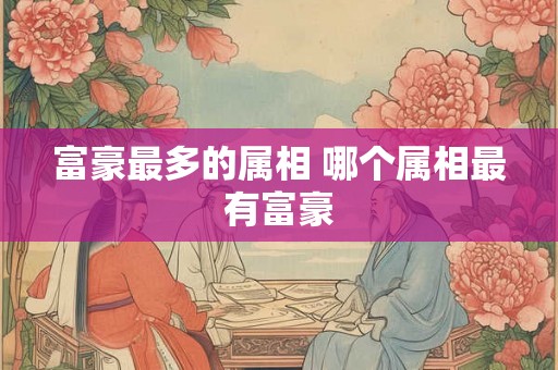 富豪最多的属相 哪个属相最有富豪