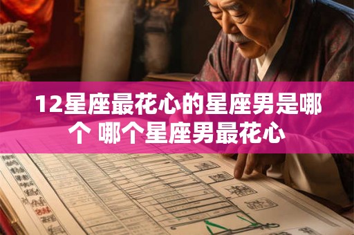 12星座最花心的星座男是哪个 哪个星座男最花心