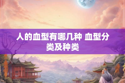 人的血型有哪几种 血型分类及种类 人的血型有哪几种 血型分类及种类