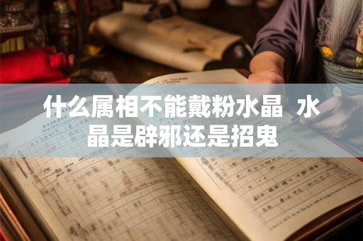 什么属相不能戴粉水晶  水晶是辟邪还是招鬼