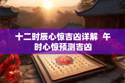 十二时辰心惊吉凶详解  午时心惊预测吉凶