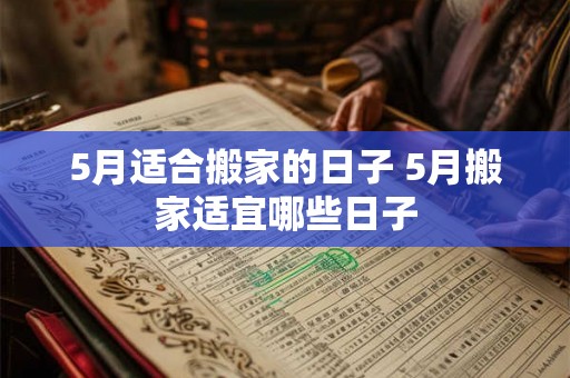 5月适合搬家的日子 5月搬家适宜哪些日子