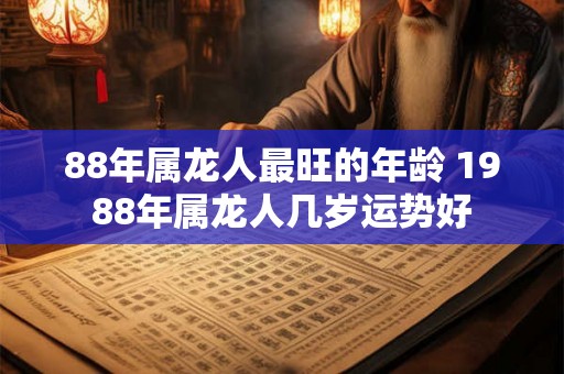 88年属龙人最旺的年龄 1988年属龙人几岁运势好 88年属龙人最旺的年龄 1988年属龙人几岁运势好