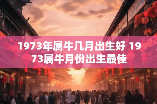 1973年属牛几月出生好 1973属牛月份出生最佳