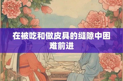在被吃和做皮具的缝隙中困难前进